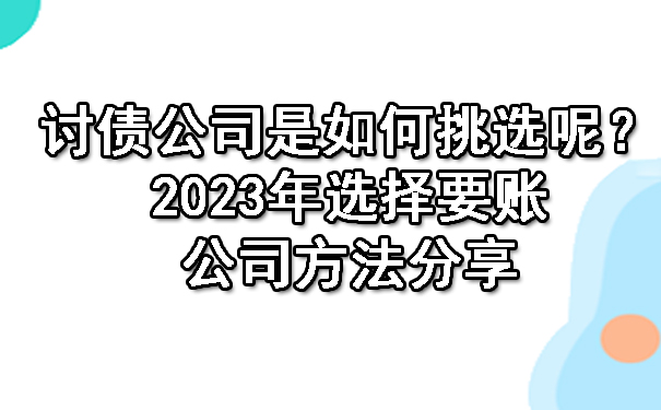 广西讨债公司是如何挑选呢?2023年选择要账公司方法分享