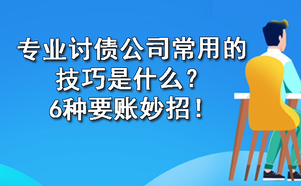 广西专业讨债公司常用的技巧是什么？6种要账妙招！